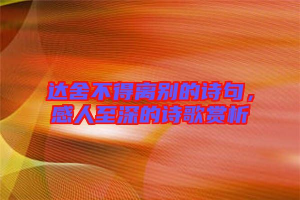 達(dá)舍不得離別的詩(shī)句，感人至深的詩(shī)歌賞析