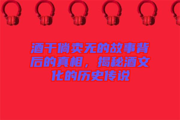 酒干倘賣無的故事背后的真相，揭秘酒文化的歷史傳說