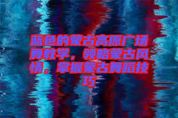 藍(lán)色的蒙古高原廣場舞教學(xué)，領(lǐng)略蒙古風(fēng)情，掌握蒙古舞蹈技巧