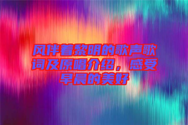 風(fēng)伴著黎明的歌聲歌詞及原唱介紹，感受早晨的美好