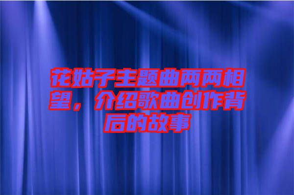 花姑子主題曲兩兩相望，介紹歌曲創(chuàng)作背后的故事