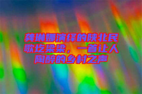 龔琳娜演繹的陜北民歌圪梁梁，一首讓人陶醉的鄉(xiāng)村之聲