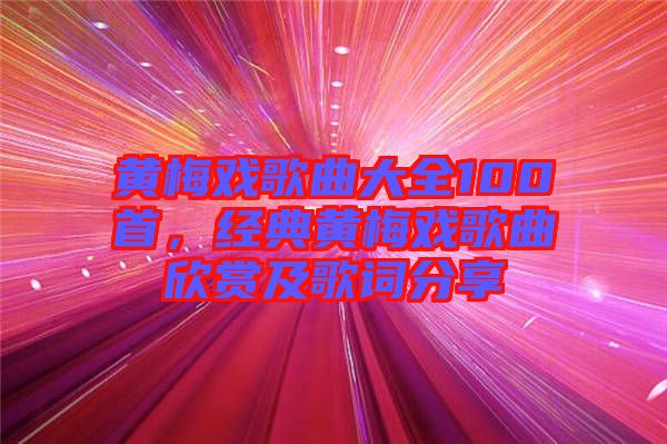 黃梅戲歌曲大全100首，經(jīng)典黃梅戲歌曲欣賞及歌詞分享
