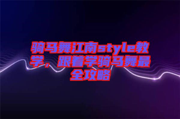 騎馬舞江南style教學(xué)，跟著學(xué)騎馬舞最全攻略