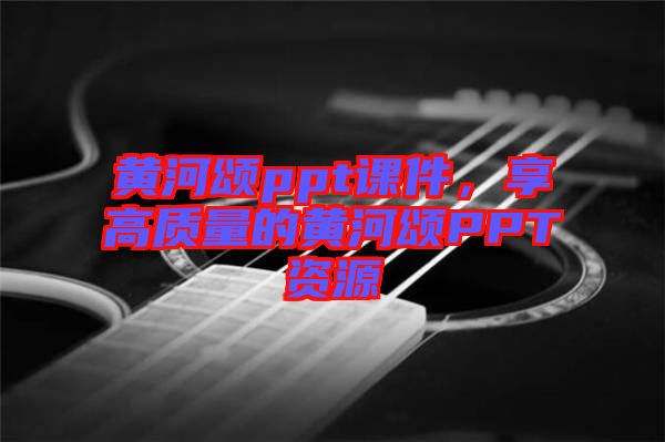 黃河頌ppt課件，享高質量的黃河頌PPT資源