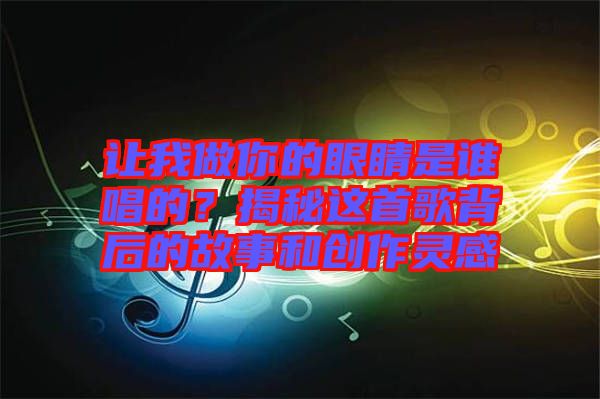 讓我做你的眼睛是誰唱的？揭秘這首歌背后的故事和創(chuàng)作靈感
