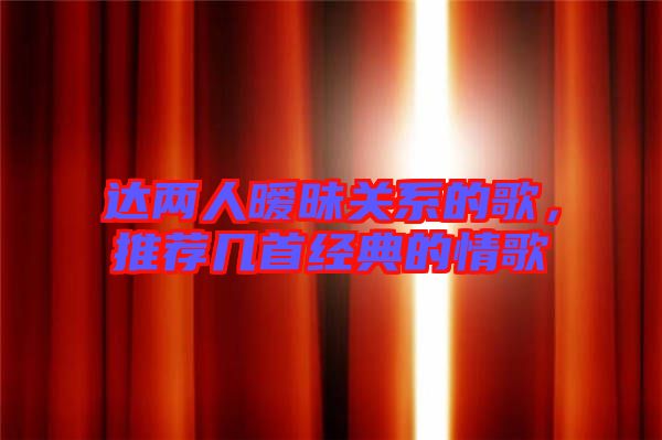 達(dá)兩人曖昧關(guān)系的歌，推薦幾首經(jīng)典的情歌