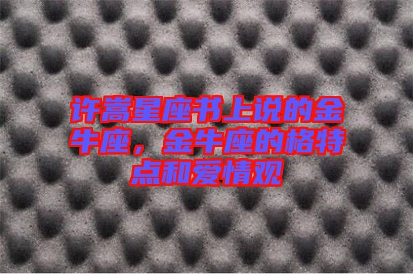 許嵩星座書(shū)上說(shuō)的金牛座，金牛座的格特點(diǎn)和愛(ài)情觀