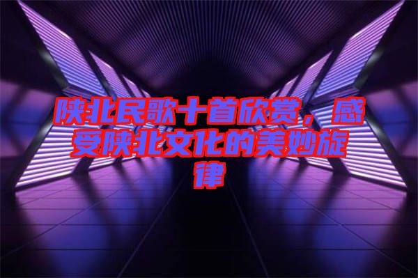 陜北民歌十首欣賞，感受陜北文化的美妙旋律