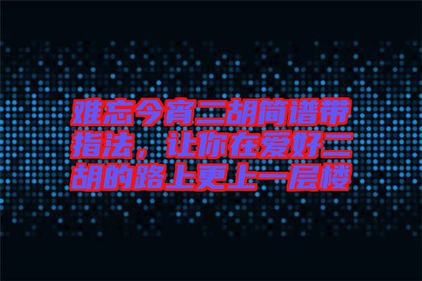 難忘今宵二胡簡譜帶指法，讓你在愛好二胡的路上更上一層樓