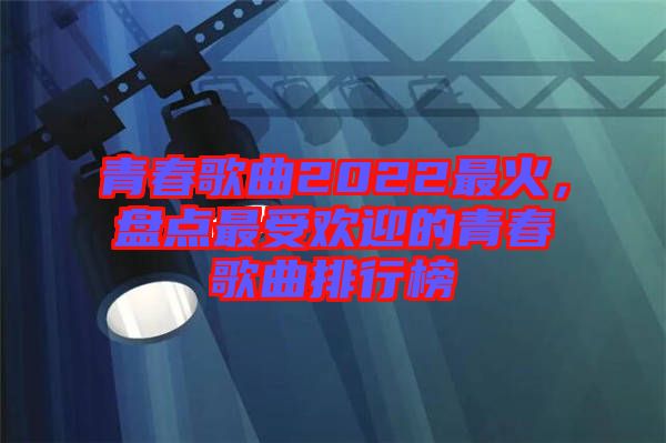 青春歌曲2022最火，盤(pán)點(diǎn)最受歡迎的青春歌曲排行榜