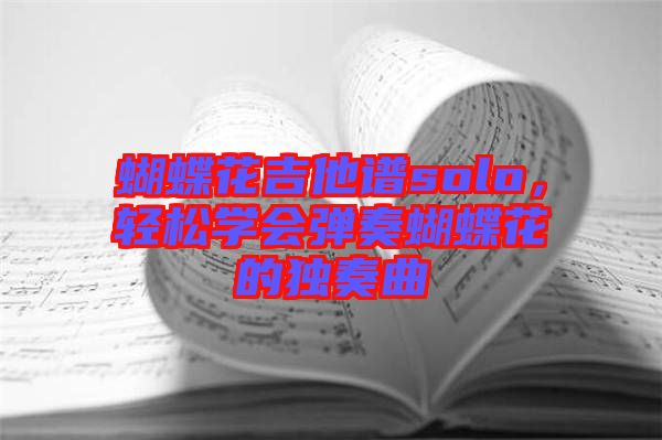蝴蝶花吉他譜solo，輕松學(xué)會彈奏蝴蝶花的獨(dú)奏曲