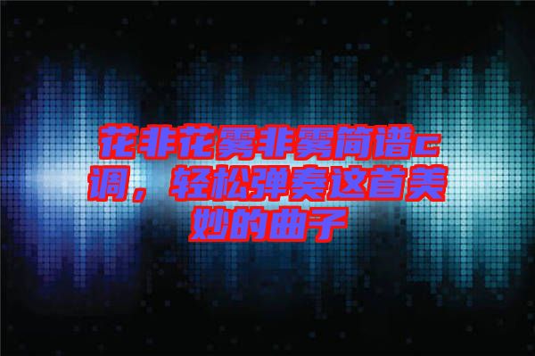 花非花霧非霧簡譜c調(diào)，輕松彈奏這首美妙的曲子