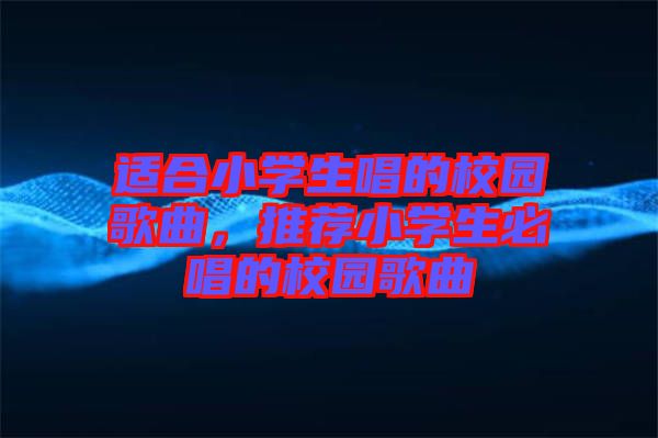 適合小學(xué)生唱的校園歌曲，推薦小學(xué)生必唱的校園歌曲