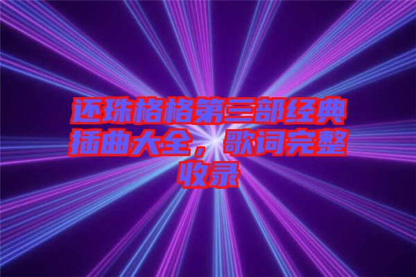 還珠格格第三部經(jīng)典插曲大全，歌詞完整收錄