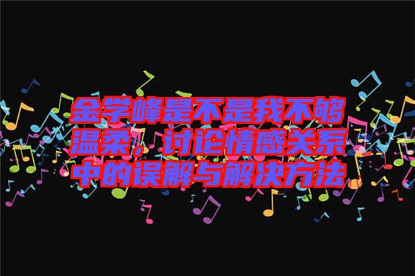 金學(xué)峰是不是我不夠溫柔，討論情感關(guān)系中的誤解與解決方法