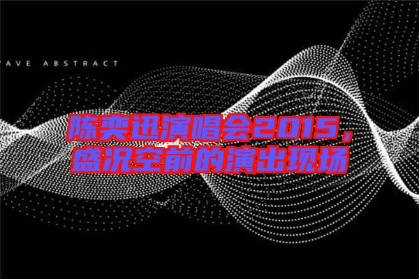 陳奕迅演唱會(huì)2015，盛況空前的演出現(xiàn)場