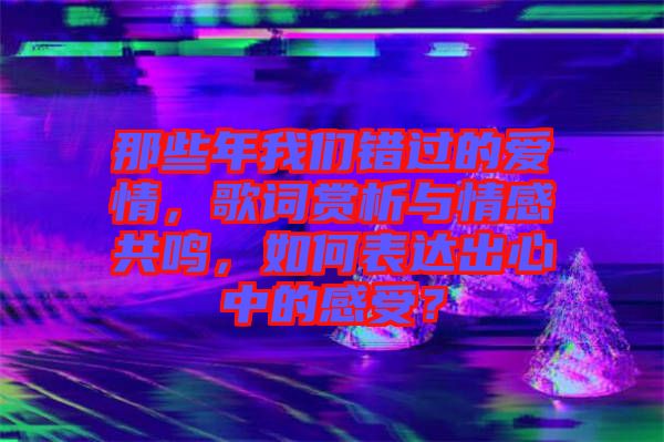 那些年我們錯過的愛情，歌詞賞析與情感共鳴，如何表達出心中的感受？