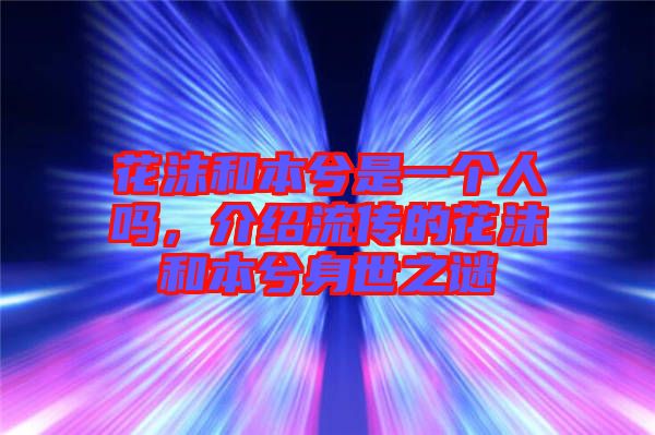 花沫和本兮是一個人嗎，介紹流傳的花沫和本兮身世之謎