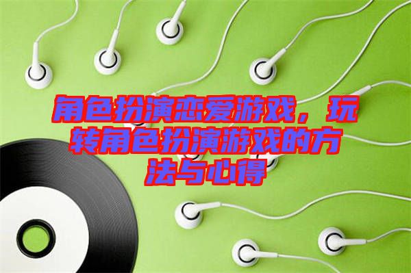 角色扮演戀愛游戲，玩轉(zhuǎn)角色扮演游戲的方法與心得