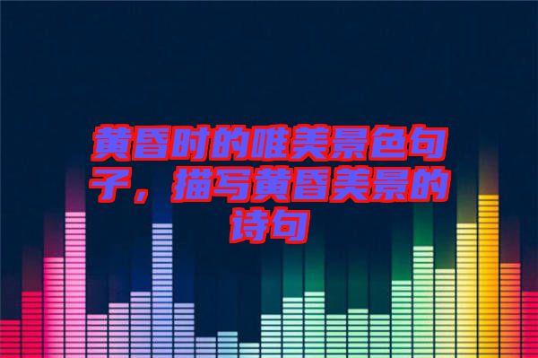 黃昏時的唯美景色句子，描寫黃昏美景的詩句