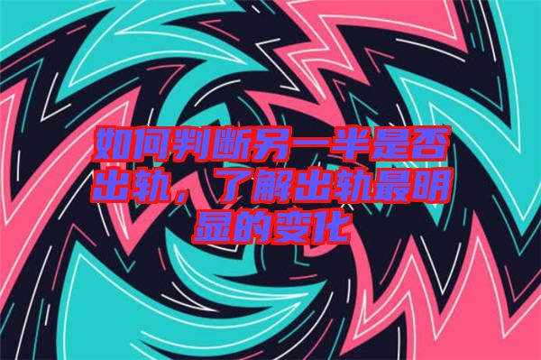 如何判斷另一半是否出軌，了解出軌最明顯的變化