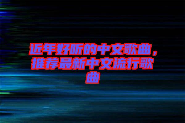 近年好聽的中文歌曲，推薦最新中文流行歌曲