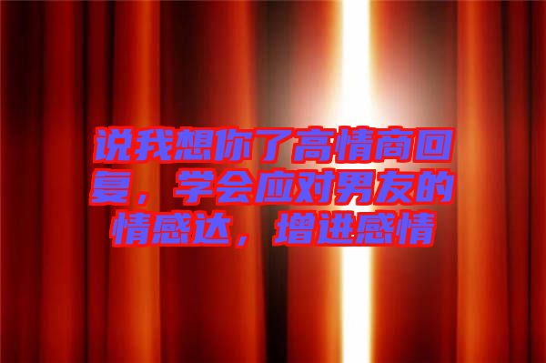 說我想你了高情商回復(fù)，學(xué)會應(yīng)對男友的情感達(dá)，增進(jìn)感情