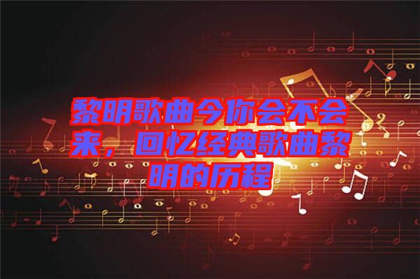 黎明歌曲今你會(huì)不會(huì)來，回憶經(jīng)典歌曲黎明的歷程
