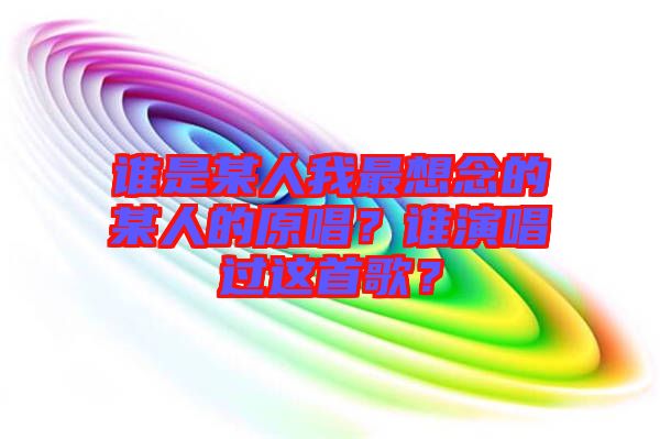 誰(shuí)是某人我最想念的某人的原唱？誰(shuí)演唱過(guò)這首歌？