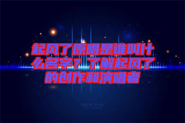 起風(fēng)了原唱是誰叫什么名字？了解起風(fēng)了的創(chuàng)作和演唱者