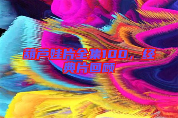 葫蘆娃片全集100，經(jīng)典片回顧