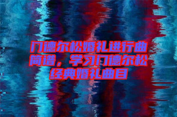 門德爾松婚禮進(jìn)行曲簡譜，學(xué)習(xí)門德爾松經(jīng)典婚禮曲目