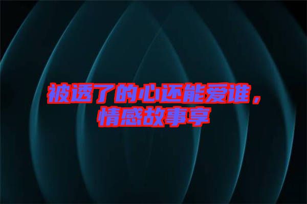 被透了的心還能愛誰，情感故事享