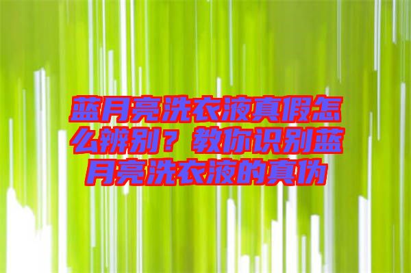 藍(lán)月亮洗衣液真假怎么辨別？教你識(shí)別藍(lán)月亮洗衣液的真?zhèn)? width=