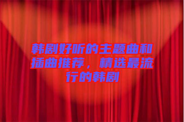 韓劇好聽(tīng)的主題曲和插曲推薦，精選最流行的韓劇