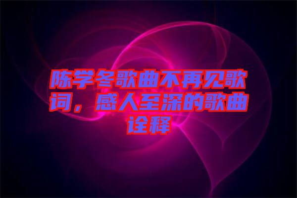 陳學(xué)冬歌曲不再見歌詞，感人至深的歌曲詮釋