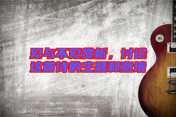見與不見賞析，討論這首詩的主題和意境