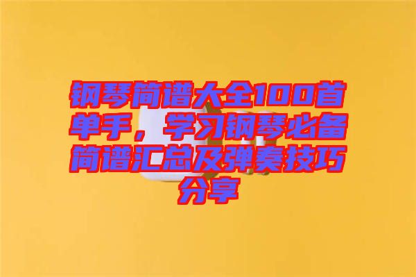 鋼琴簡譜大全100首單手，學(xué)習(xí)鋼琴必備簡譜匯總及彈奏技巧分享