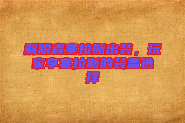 解脫者塞拉斯出裝，玩家享塞拉斯的裝備選擇