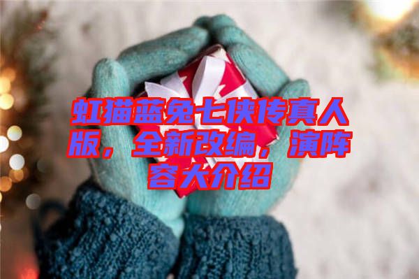 虹貓藍(lán)兔七俠傳真人版，全新改編，演陣容大介紹