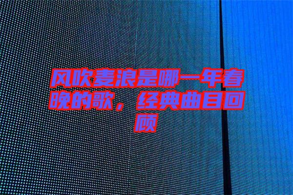 風(fēng)吹麥浪是哪一年春晚的歌，經(jīng)典曲目回顧