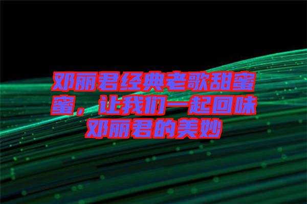 鄧麗君經(jīng)典老歌甜蜜蜜，讓我們一起回味鄧麗君的美妙