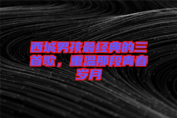西城男孩最經(jīng)典的三首歌，重溫那段青春歲月