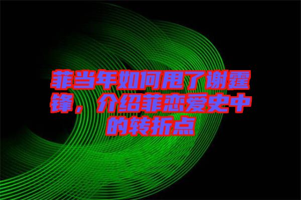 菲當(dāng)年如何甩了謝霆鋒，介紹菲戀愛史中的轉(zhuǎn)折點(diǎn)