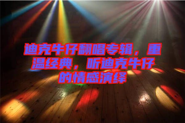 迪克牛仔翻唱專輯，重溫經(jīng)典，聽(tīng)迪克牛仔的情感演繹