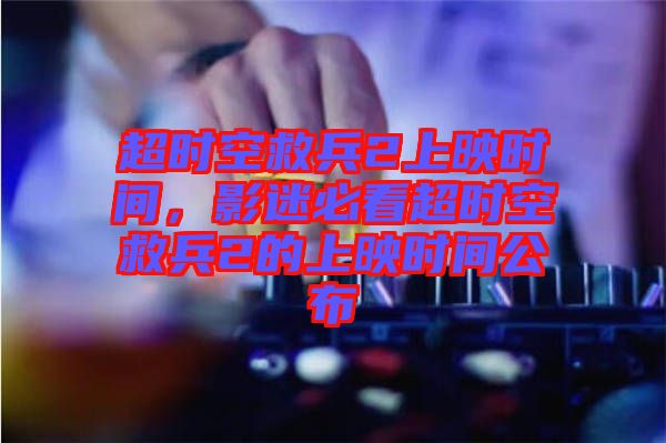 超時空救兵2上映時間，影迷必看超時空救兵2的上映時間公布