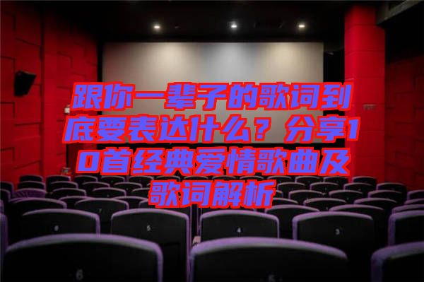 跟你一輩子的歌詞到底要表達什么？分享10首經(jīng)典愛情歌曲及歌詞解析