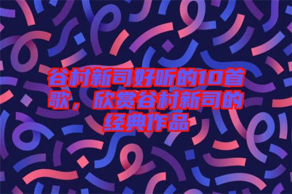 谷村新司好聽的10首歌，欣賞谷村新司的經(jīng)典作品