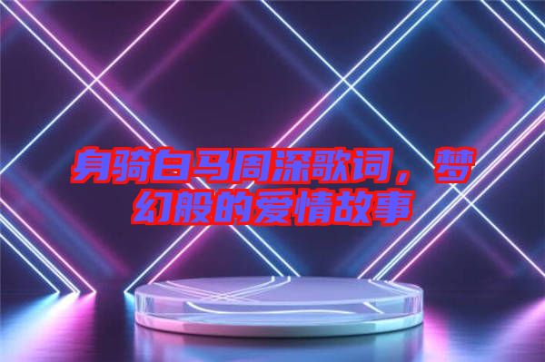 身騎白馬周深歌詞，夢幻般的愛情故事